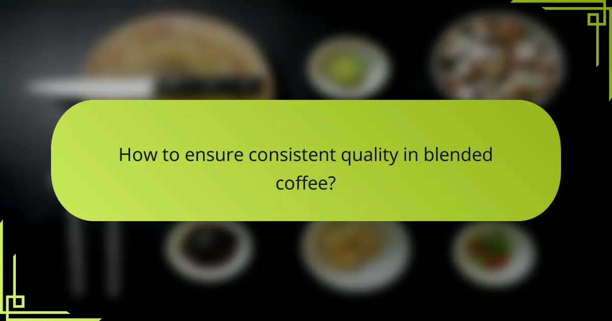 How to ensure consistent quality in blended coffee?